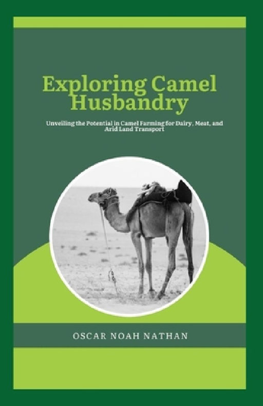 Exploring Camel Husbandry: Unveiling the Potential in Camel Farming for Dairy, Meat, and Arid Land Transport by Oscar Noah Nathan