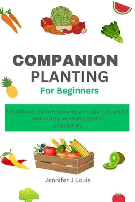 Companion planting for Beginners: The ultimate guide to growing an organic, bountiful, and healthy vegetable garden successfully by Jennifer J. Louis