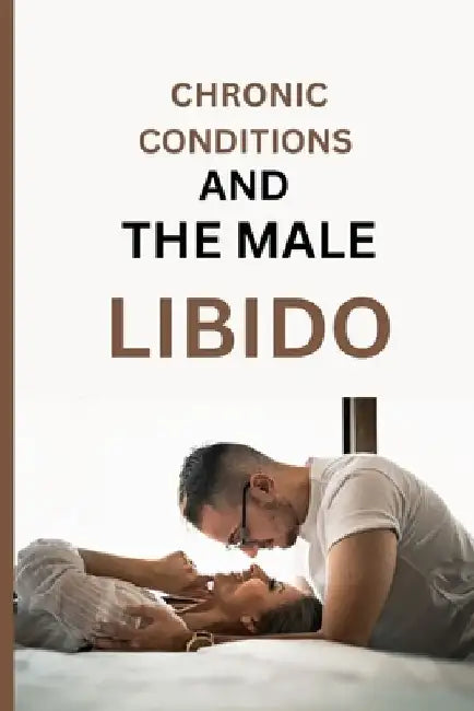 Chronic Conditions and the Male Libido: Enduring Intimacy and Empowering Men To Confront Sexual Challenges Amidst Diabetes, Heart Diseases, Arthritis, by Wilson Nova