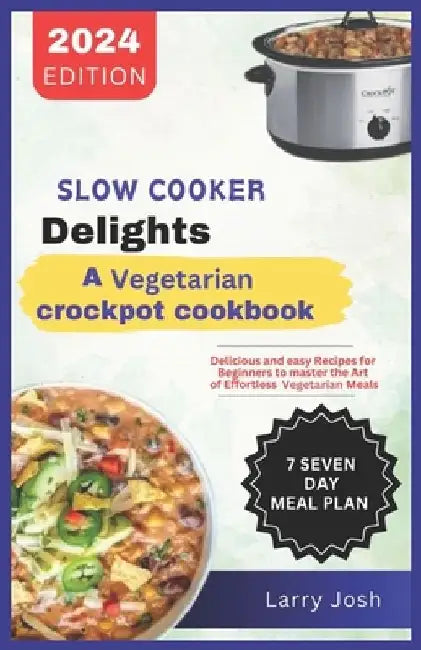 Slow Cooker Delights-A Vegetarian Crockpot Cookbook: Delicious and Easy Recipes for Beginners to Master the Art of Effortless Vegetarian Meals by Larry Josh