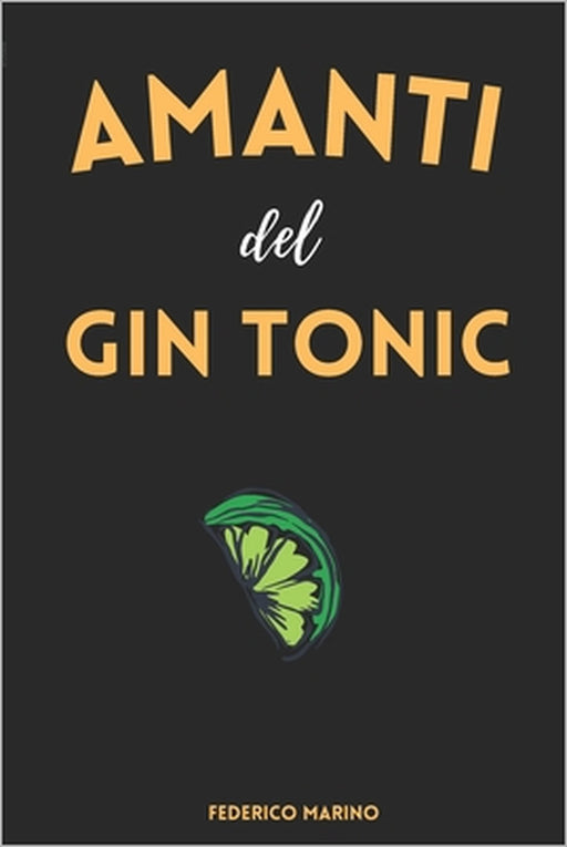Amanti del Gin Tonic: La Storia, il Giro del Mondo, le Serate a Tema, le Ricette Innovative e la Magia del Mix Perfetto! by Federico Marino