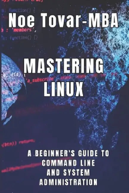 Mastering Linux: A Beginner's Guide to Command Line and System Administration by Noe Tovar Mba