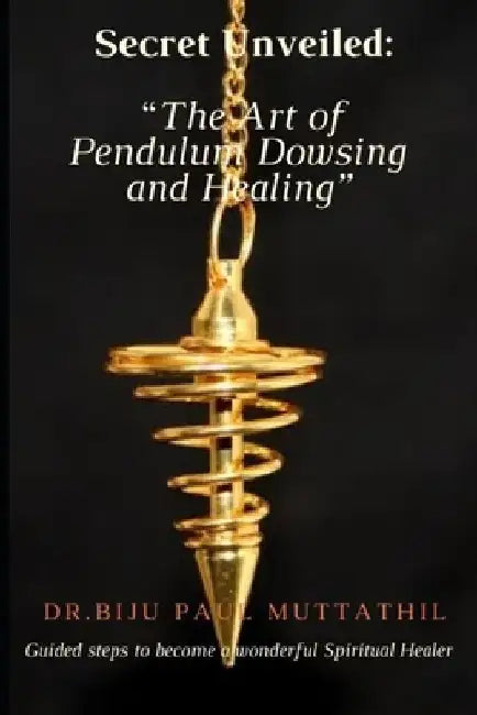 "Secret Unveiled: The Art of Pendulum Dowsing and Healing" Guided steps to become a wonderful Spiritual Healer Vol.1 by Dr Biju Paul Muttathil