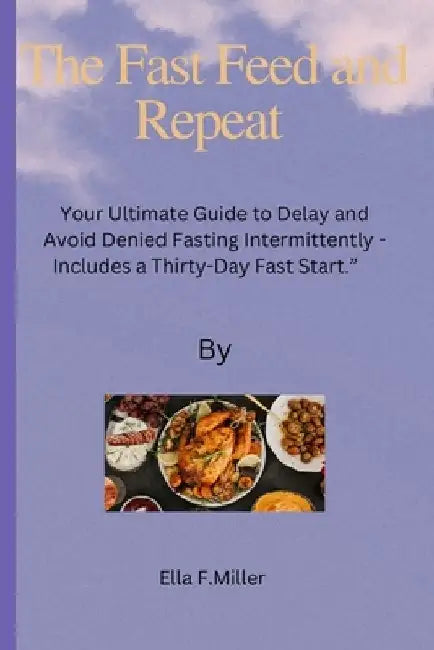 The Fast Feed and Repeat: Your Ultimate Guide to Delay and Avoid Denied Fasting Intermittently - Includes a Thirty-Day Fast Start. by Ella F. Miller