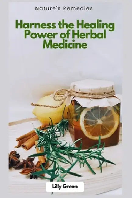Nature's Remedies: Harness the Healing Power of Herbal Medicine: Your Complete Guide to Herbs for Health, Wellness & Natural Healing by Lily Green