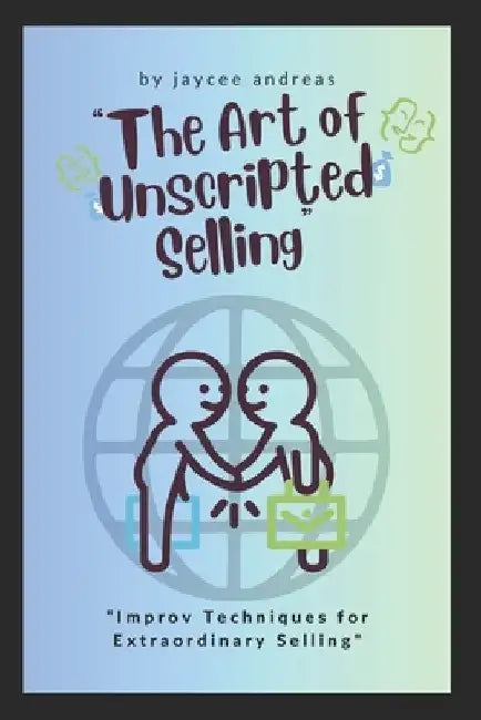 The Art of Unscripted Selling: Improv Techniques for Extraordinary Selling by Jaycee Andreas