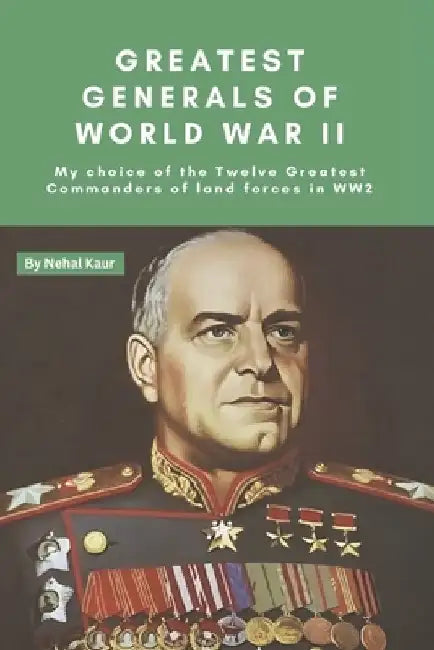 Greatest Generals of World War II: My choice of the Twelve Greatest Commanders of land forces in WW2 by Nehal Kaur