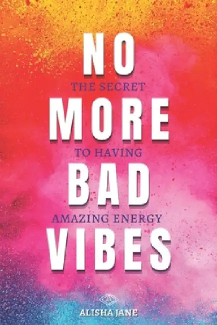 No More Bad Vibes: The Secret to Having Amazing Energy by Alisha Jane