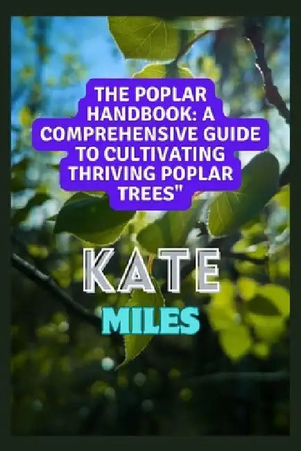 The Poplar Handbook: A Comprehensive Guide To Cultivating Thriving Poplar Trees: From Planting to Harvesting: Expert Tips, Varieties, and S by Kate Miles