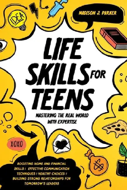 Life Skills for Teens: Mastering the Real World with Expertise: Boosting Home and Financial Skills, Effective Communication Techniques, and B by Madison J. Parker