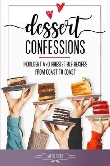Dessert Confessions: Indulgent and Irresistible Recipes from Coast to Coast by Lattie Spice