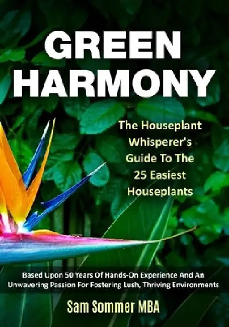 Green Harmony The Houseplant Whisperer's Guide To The 25 Easiest Houseplants: Based Upon 50 Years Of Hands-On Experience And An Unwavering Passion For by Sam Sommer Mba