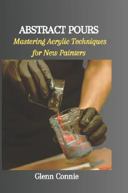 Abstract Pours: Mastering Acrylic Techniques for New Painters by Glenn Connie
