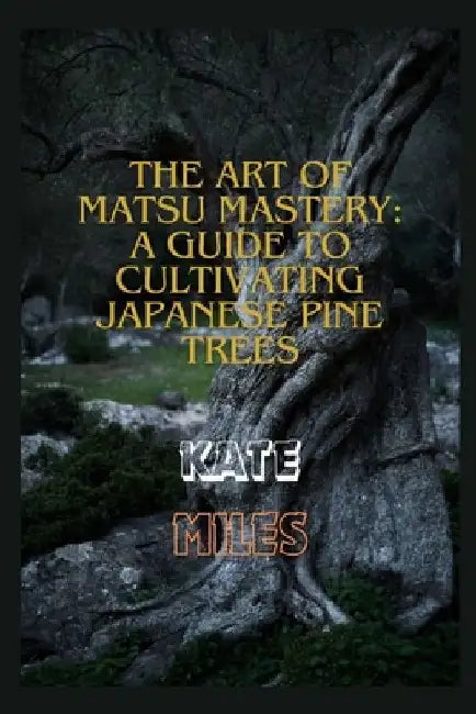 The Art of Matsu Mastery: A Guide to Cultivating Japanese Pine Trees: Cultivating Japanese Matsu Trees: A Harmonious Journey into Bonsai Mastery by Kate Miles