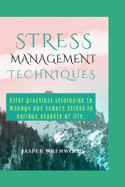 Stress Management Techniques: Offer practical strategies to manage and reduce stress in various aspects of life. by Jasper Wrenwood
