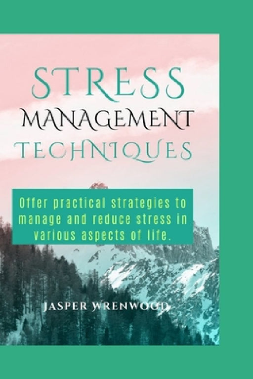Stress Management Techniques: Offer practical strategies to manage and reduce stress in various aspects of life. by Jasper Wrenwood