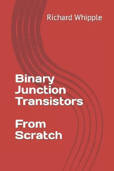 Binary Junction Transistors - From Scratch by Richard Whipple
