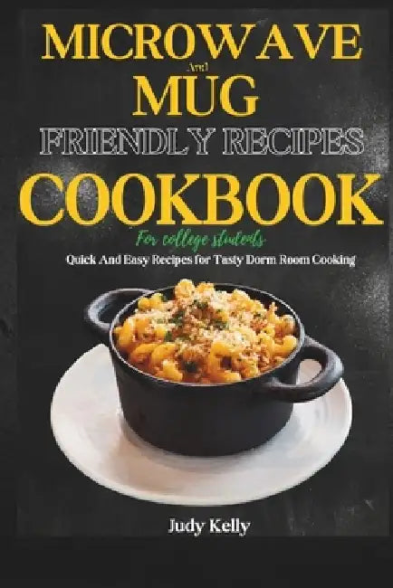 Microwave and Mug Friendly Recipes Cookbook For College Students: Quick and Easy Recipes for Tasty Dorm Room Cooking by Judy Kelly