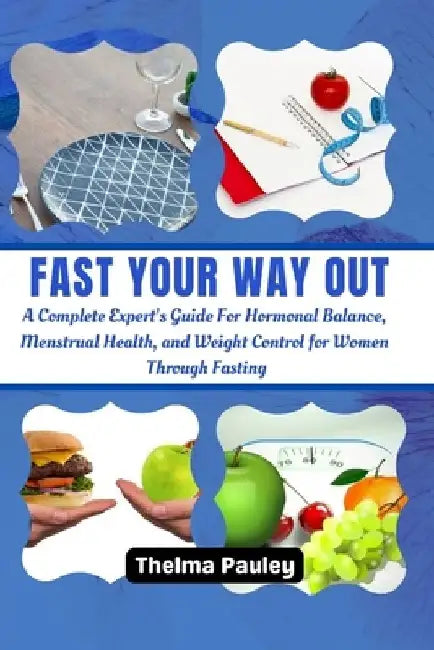 Fast Your Way Out: A Complete Experts Guide For Hormonal Balance, Menstrual Health and Weight Control For Women Through Fasting by Thelma Pauley