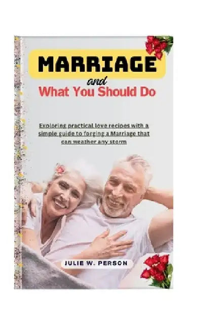 Marriage and What You Should Do: Exploring practical love recipes with a simple guide to forging a Marriage that can weather any storm by Julie W. Person