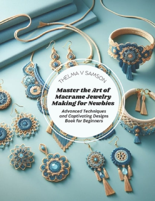 Master the Art of Macrame Jewelry Making for Newbies: Advanced Techniques and Captivating Designs Book for Beginners by Thelma V. Samson
