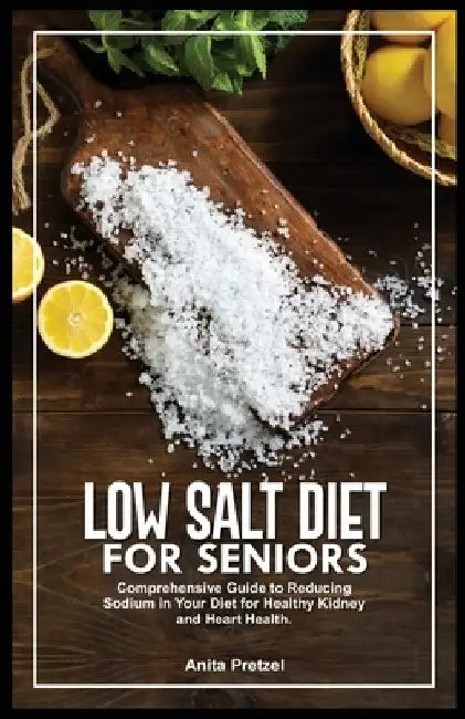 Low Salt Diet for Seniors: Comprehensive Guide to Reducing Sodium in Your Diet for Healthy Kidney and Heart Health. by Anita Pretzel