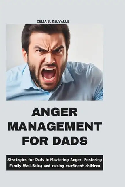 Anger Management for Dads: Strategies for Dads in Mastering Anger, Fostering Family Well-Being and Raising Confident Children by Celia B. Delvalle