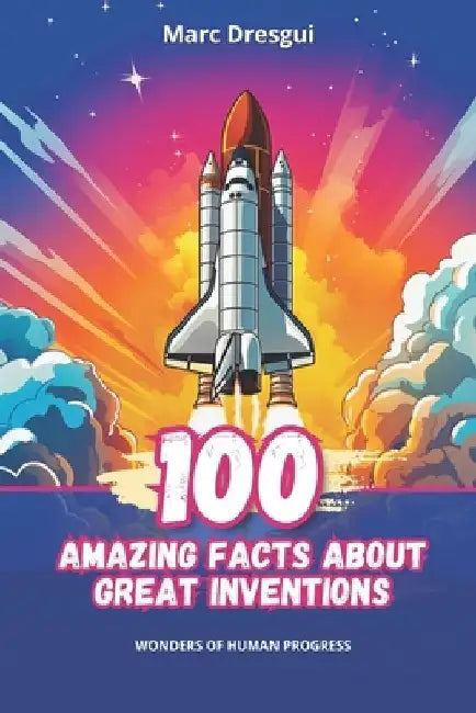 100 Amazing Facts about Great Inventions: Wonders of Human Progress by Marc Dresgui