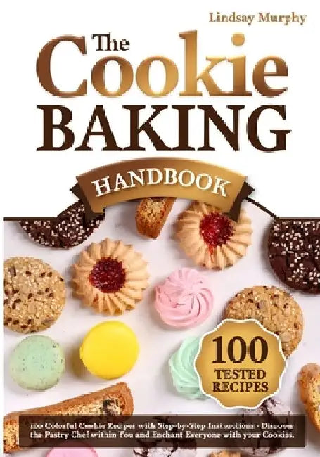 The Cookie Baking Handbook: 100 Colorful Cookie Recipes with Step-by-Step Instructions Discover the Pastry Chef within You and Enchant Everyone wi by Lindsay Murphy
