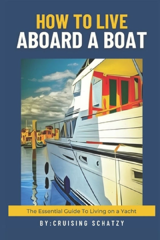 How to Live Aboard A Boat: The Essential Guide to Living on a Yacht by Cruising Schatzy