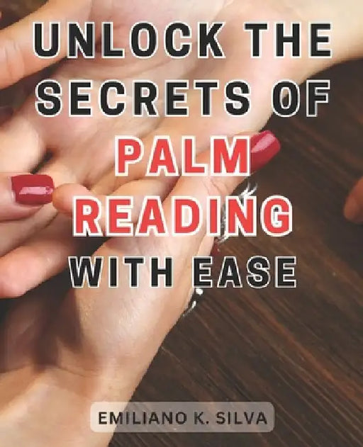 Unlock the Secrets of Palm Reading with Ease: Discover the Hidden Pathways of Palmistry: Master the Art of Reading Hands Effortlessly by Emiliano K. Silva