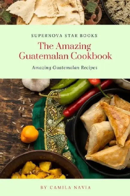 The Amazing Guatemalan Cookbook: Amazing Guatemalan Recipes by Supernova Star Books