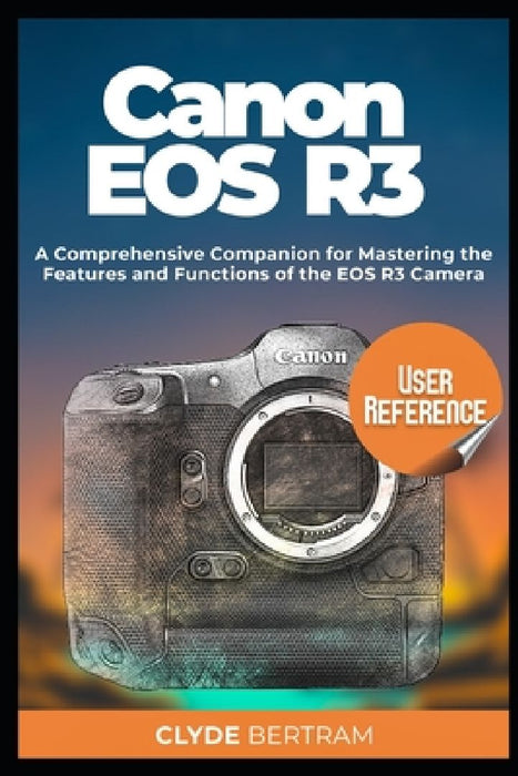 Canon EOS R3 User Reference: A Comprehensive Companion for Mastering the Features and Functions of the EOS R3 Camera by Clyde Bertram