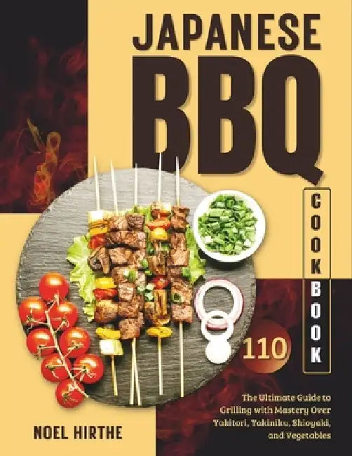 Japanese BBQ Cookbook: The Ultimate Guide to Grilling with Mastery Over Yakitori, Yakiniku, Shioyaki, and Vegetables by Noel Hirthe