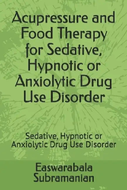 Acupressure and Food Therapy for Sedative, Hypnotic or Anxiolytic Drug Use Disorder: Sedative, Hypnotic or Anxiolytic Drug Use Disorder by Easwarabala Subramanian