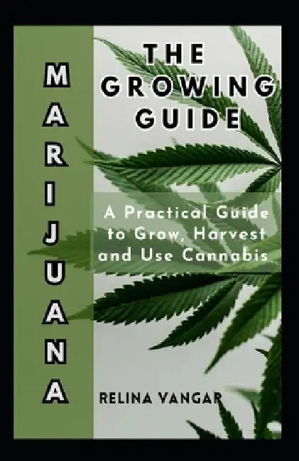 The Marijuana Growing Guide: A Practical Guide to Grow, Harvest and Use Cannabis by Relina Vangar