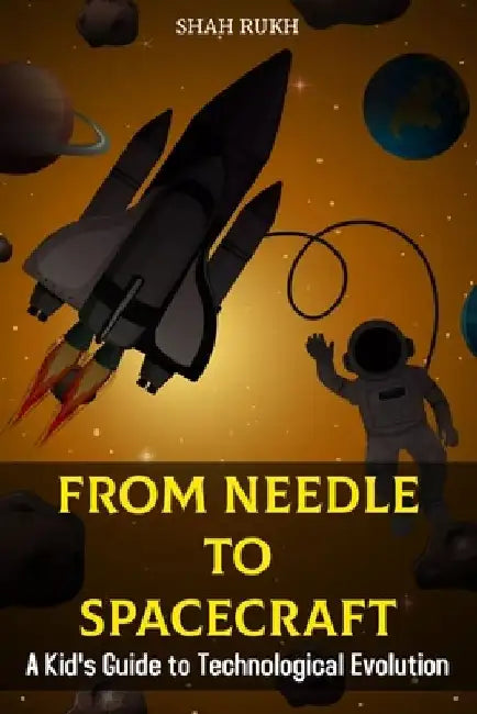 From Needle to Spacecraft: A Kid's Guide to Technological Evolution by Shah Rukh
