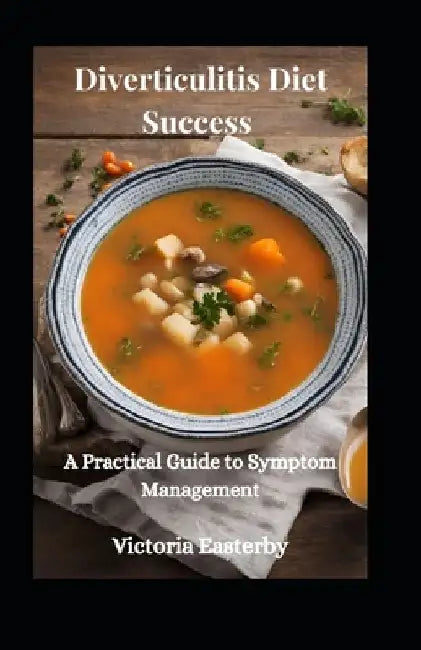 Diverticulitis Diet Success: A Practical Guide to Symptom Management by Victoria Easterby