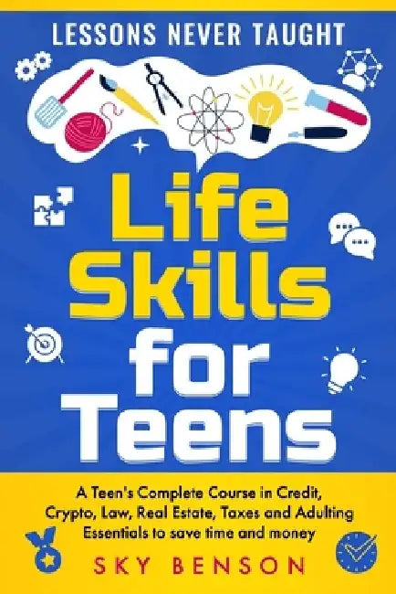 Life Skills For Teens - Lessons Never Taught: A Teen's Complete Course in Credit, Crypto, Law, Real Estate, Taxes and Adulting Essentials to save time by Sky Benson