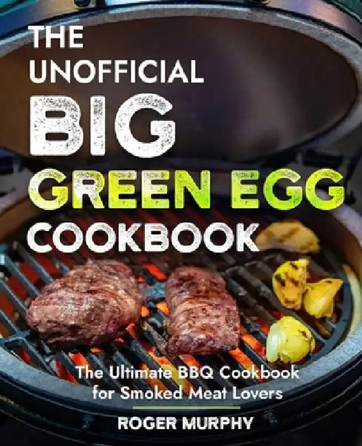 The Unofficial Big Green Egg Cookbook: Flavor-Packed Meat, Poultry, Seafood, Game, and Vegetable Recipes by Roger Murphy