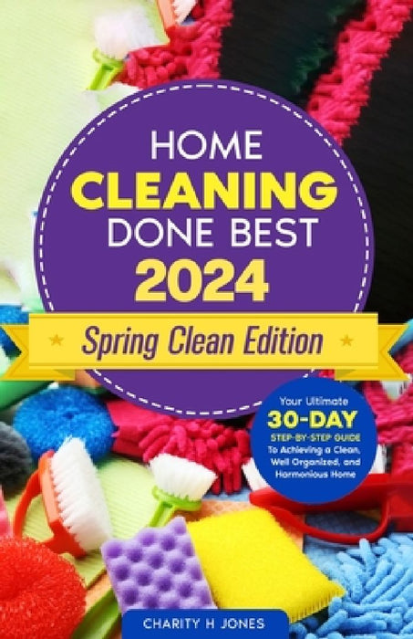 Home Cleaning Done Best 2024 Spring Clean Edition: Your Ultimate 30-Day Step-by-Step Guide to Achieving a Clean, Well Organized, and Harmonious Home by Charity H. Jones