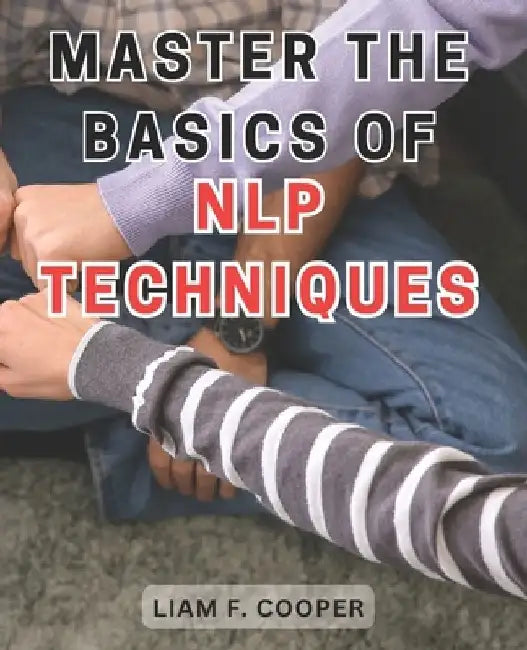 Master the Basics of NLP Techniques: Unlock the Power of Neuro-Linguistic Programming: A Comprehensive Guide to Transforming Your Life. by Liam F. Cooper
