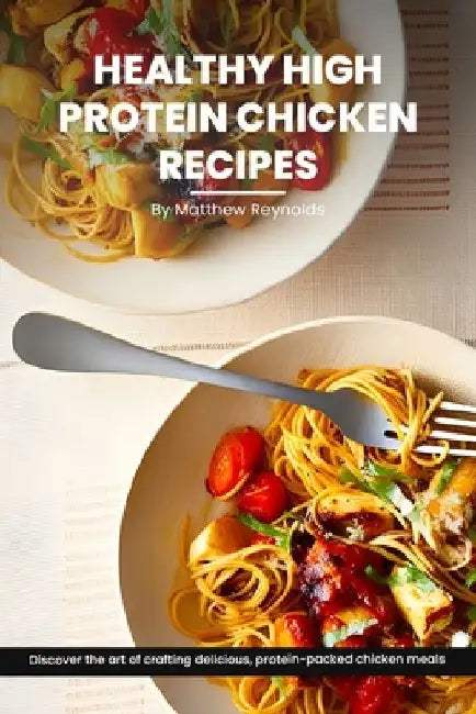 Healthy High Protein Chicken Recipes Cookbook: Discover The Art Of Crafting Delicious, Protein-Packed Chicken Meals That Nourish Your Body And Delight by Matthew Reynolds