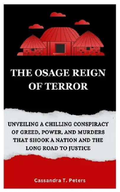 The Osage Reign of Terror: Unveiling a Chilling Conspiracy of Greed, Power, and Murders that Shook a Nation and the Long Road to Justice by Cassandra T. Peters
