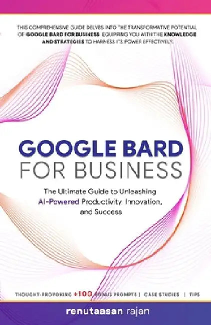 Google Bard for Business: The Ultimate Guide to Unleashing AI-Powered Productivity, Innovation, and Success by Renutaasan Rajan