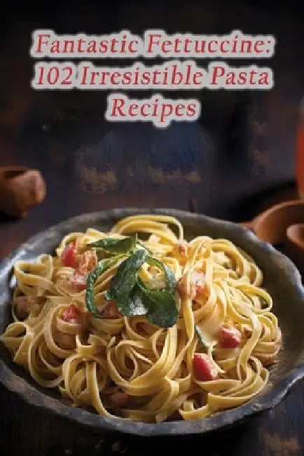 Fantastic Fettuccine: 102 Irresistible Pasta Recipes by The Artisanal Bakery Furu