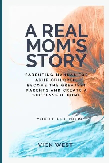 A Real Mom's Story: Parenting Manual for ADHD Children, Become the Greatest Parents and Create a Successful Home by Vick West