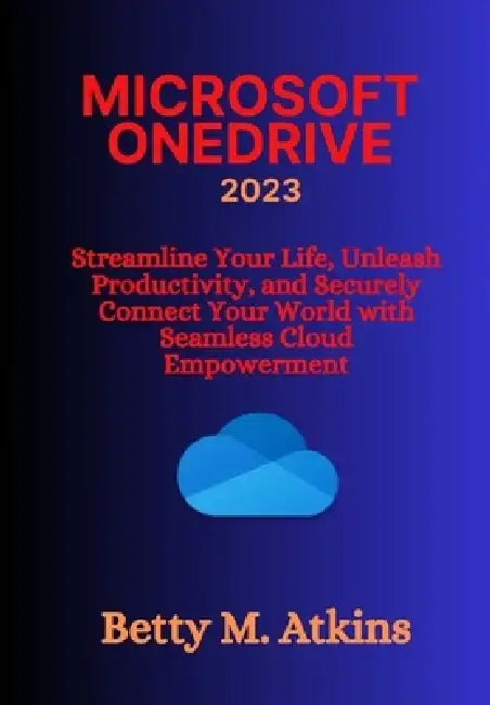Microsoft Onedrive: Streamline Your Life, Unleash Productivity, and Securely Connect Your World with Seamless Cloud Empowerment by Betty M. Atkins