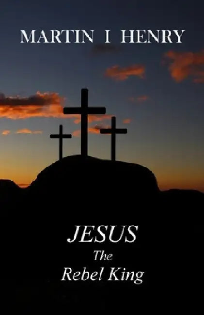Jesus the Rebel King by Martin I. Henry
