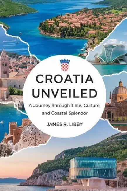 Croatia Unveiled: A Journey through time, culture and coastal splendor.: "Discover the Rich Heritage and Breathtaking Beauty of the Adriatic Gem" by James R. Libby